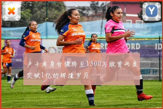 卢卡库身价骤降至1500万欧曾两度突破1亿的辉煌岁月