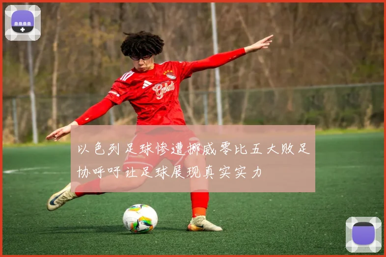 以色列足球惨遭挪威零比五大败足协呼吁让足球展现真实实力