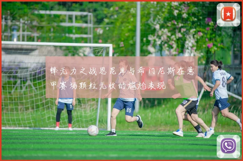 锋无力之战恩昆库与希门尼斯在意甲赛场颗粒无收的尴尬表现