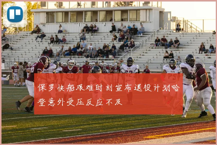 保罗快船艰难时刻宣布退役计划哈登意外受压反应不及