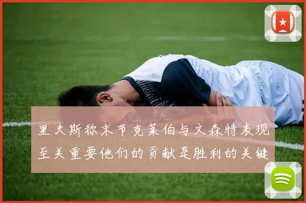 里夫斯称末节克莱伯与文森特表现至关重要他们的贡献是胜利的关键因素