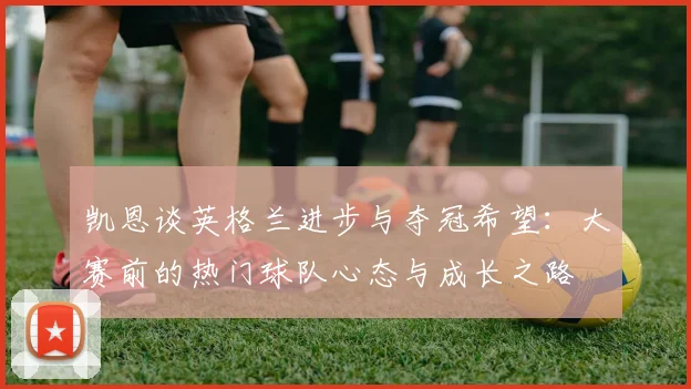 凯恩谈英格兰进步与夺冠希望：大赛前的热门球队心态与成长之路