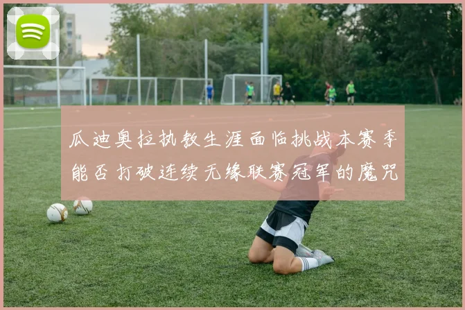瓜迪奥拉执教生涯面临挑战本赛季能否打破连续无缘联赛冠军的魔咒