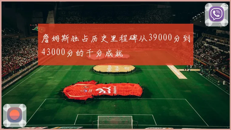詹姆斯独占历史里程碑从39000分到43000分的千分成就