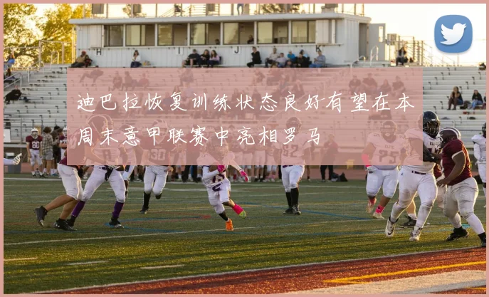 迪巴拉恢复训练状态良好有望在本周末意甲联赛中亮相罗马
