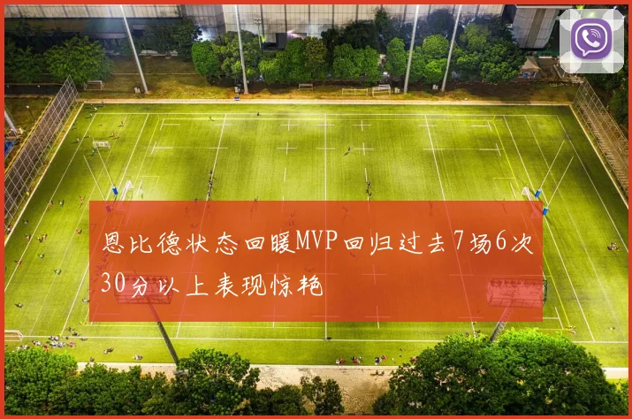 恩比德状态回暖MVP回归过去7场6次30分以上表现惊艳