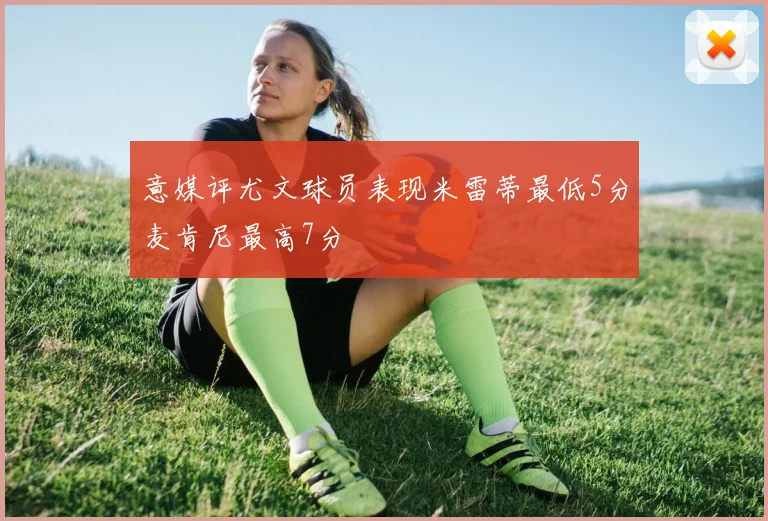 意媒评尤文球员表现米雷蒂最低5分麦肯尼最高7分