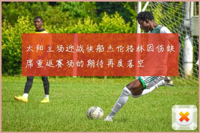 太阳主场迎战快船杰伦格林因伤缺席重返赛场的期待再度落空