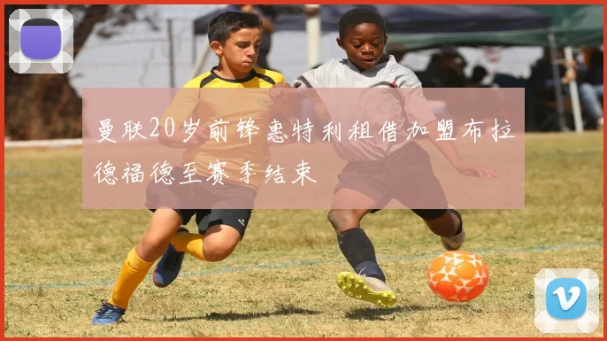 曼联20岁前锋惠特利租借加盟布拉德福德至赛季结束
