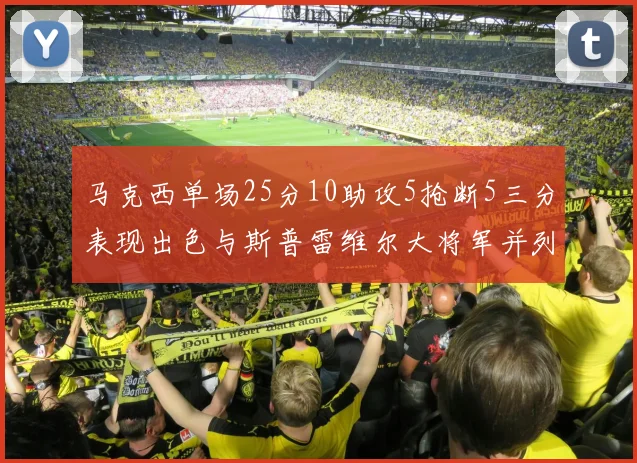 马克西单场25分10助攻5抢断5三分表现出色与斯普雷维尔大将军并列NBA历史第一
