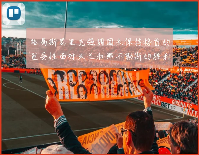 路易斯恩里克强调国米保持榜首的重要性面对米兰和那不勒斯的胜利