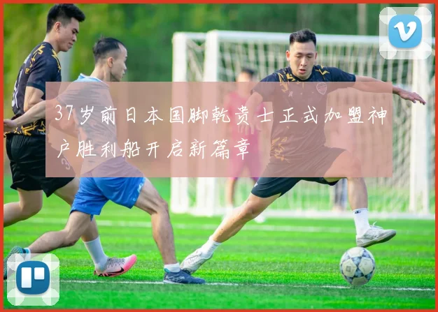 37岁前日本国脚乾贵士正式加盟神户胜利船开启新篇章