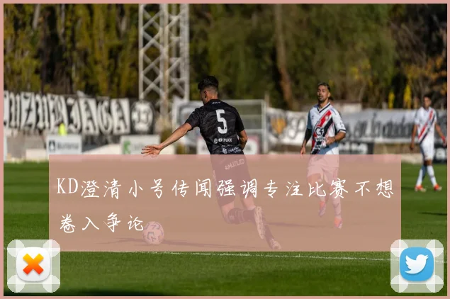 KD澄清小号传闻强调专注比赛不想卷入争论