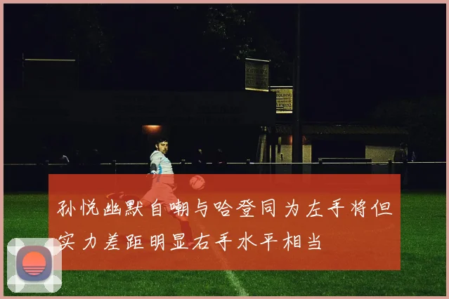 孙悦幽默自嘲与哈登同为左手将但实力差距明显右手水平相当