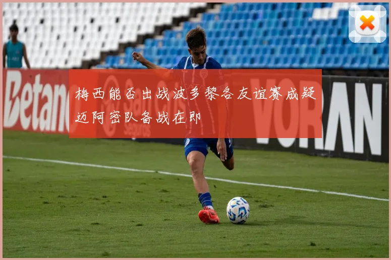梅西能否出战波多黎各友谊赛成疑迈阿密队备战在即