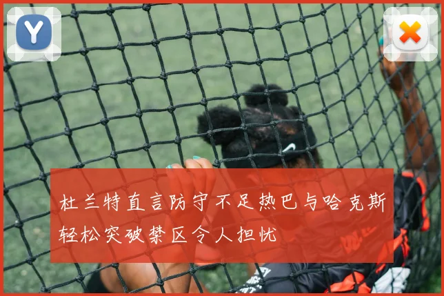 杜兰特直言防守不足热巴与哈克斯轻松突破禁区令人担忧