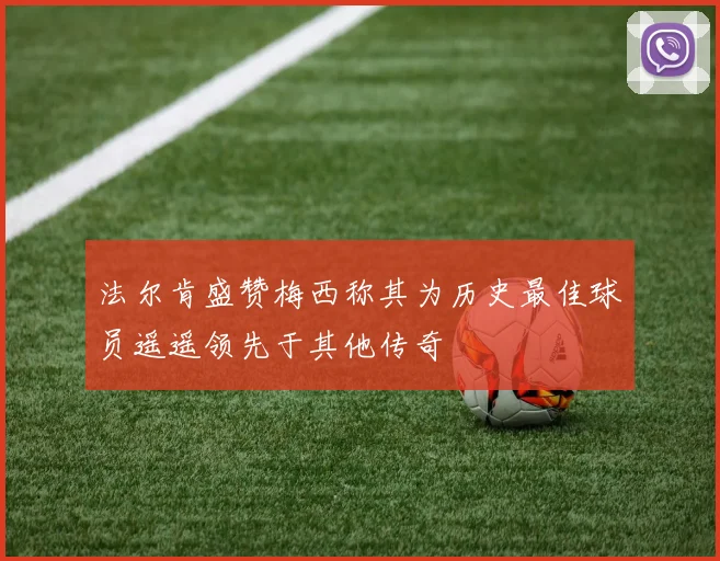 法尔肯盛赞梅西称其为历史最佳球员遥遥领先于其他传奇