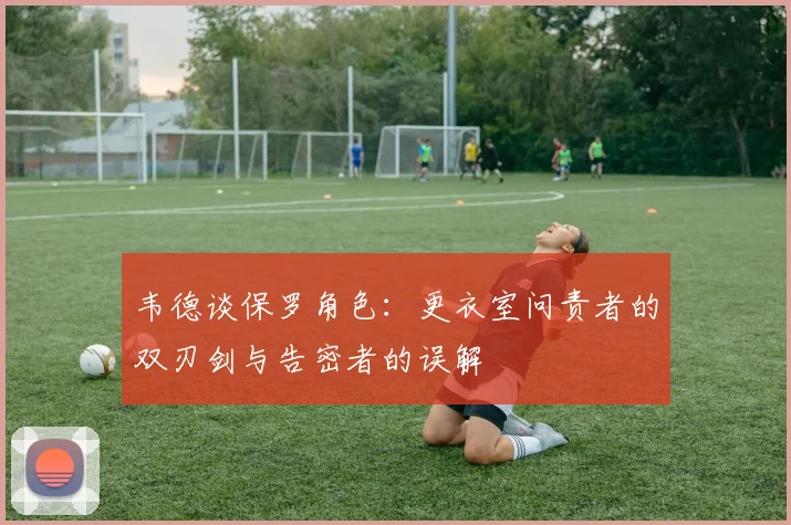 韦德谈保罗角色：更衣室问责者的双刃剑与告密者的误解
