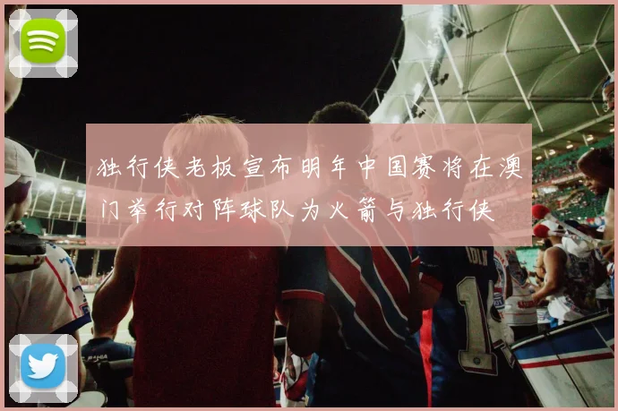 独行侠老板宣布明年中国赛将在澳门举行对阵球队为火箭与独行侠