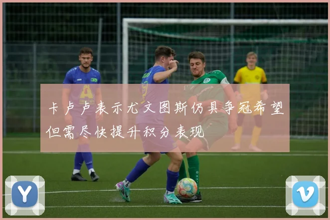 卡卢卢表示尤文图斯仍具争冠希望但需尽快提升积分表现