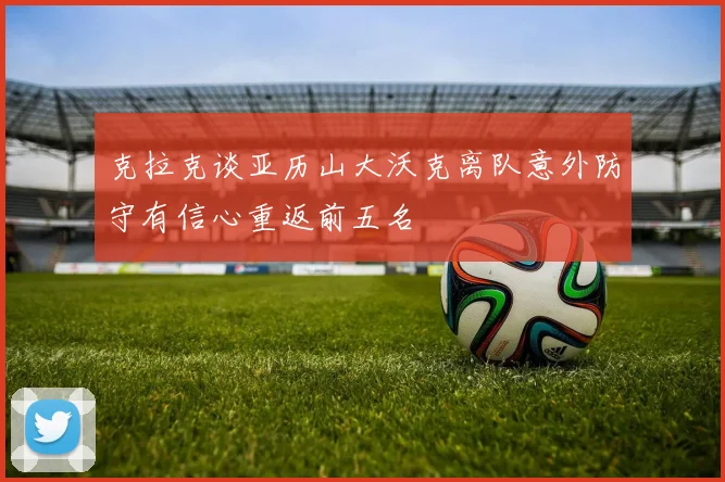 克拉克谈亚历山大沃克离队意外防守有信心重返前五名