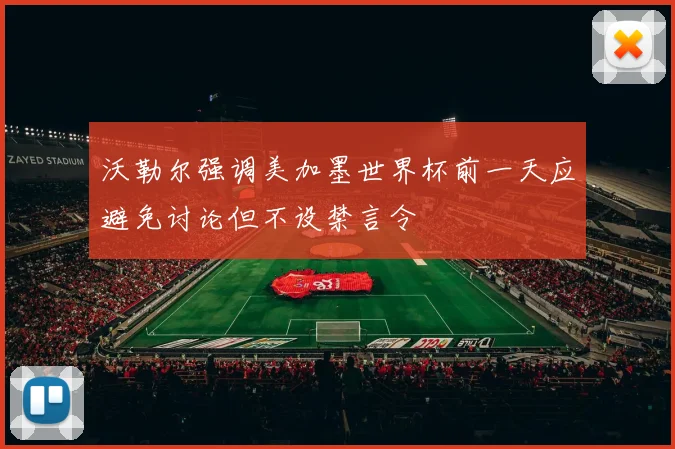 沃勒尔强调美加墨世界杯前一天应避免讨论但不设禁言令
