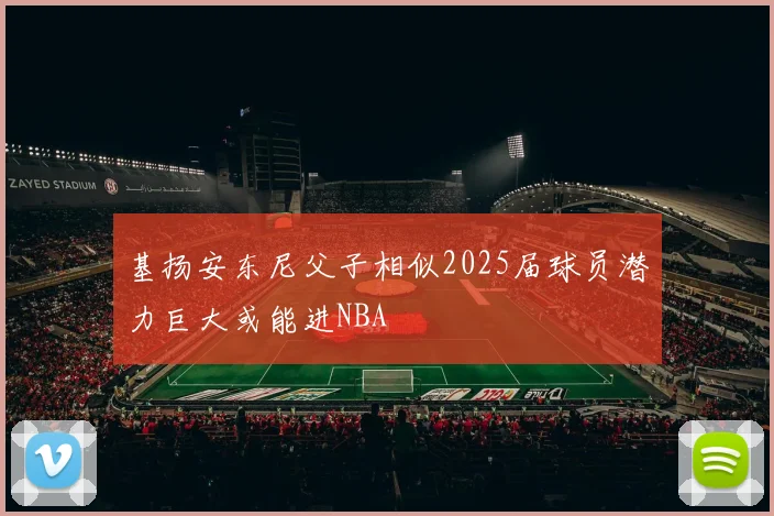 基扬安东尼父子相似2025届球员潜力巨大或能进NBA