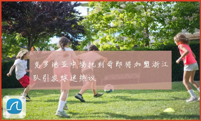 克罗地亚中场托利奇即将加盟浙江队引发球迷热议