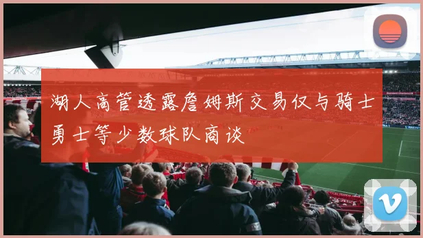 湖人高管透露詹姆斯交易仅与骑士勇士等少数球队商谈