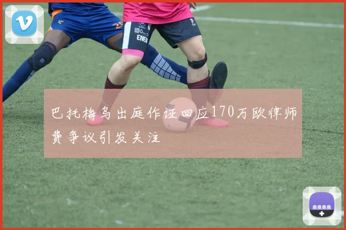 巴托梅乌出庭作证回应170万欧律师费争议引发关注