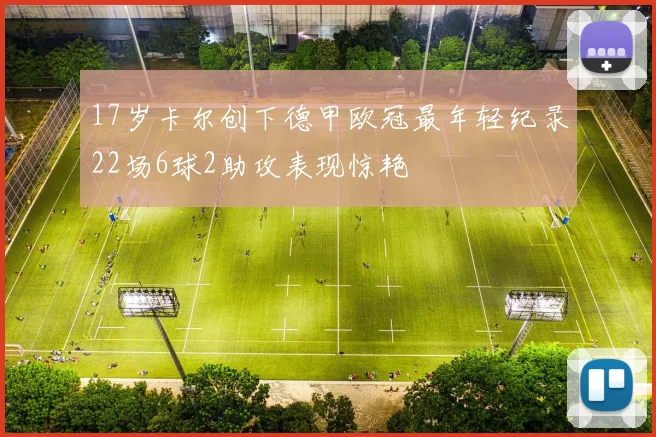 17岁卡尔创下德甲欧冠最年轻纪录22场6球2助攻表现惊艳
