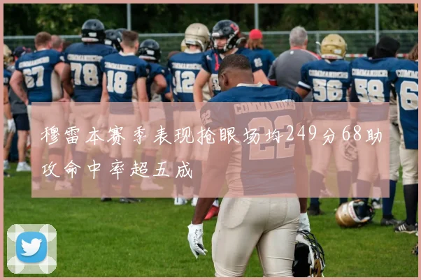 穆雷本赛季表现抢眼场均249分68助攻命中率超五成