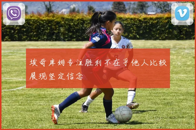 埃奇库姆专注胜利不在乎他人比较展现坚定信念