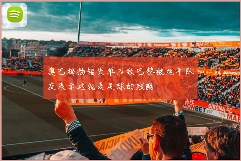 奥巴梅扬错失单刀致巴黎被绝平队友表示这就是足球的残酷