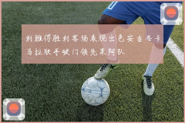 利雅得胜利客场表现出色安吉洛卡马拉联手破门领先果阿队