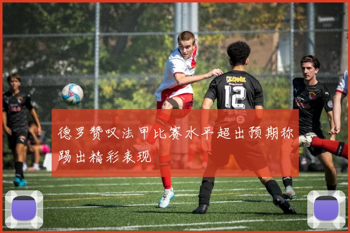 德罗赞叹法甲比赛水平超出预期称踢出精彩表现