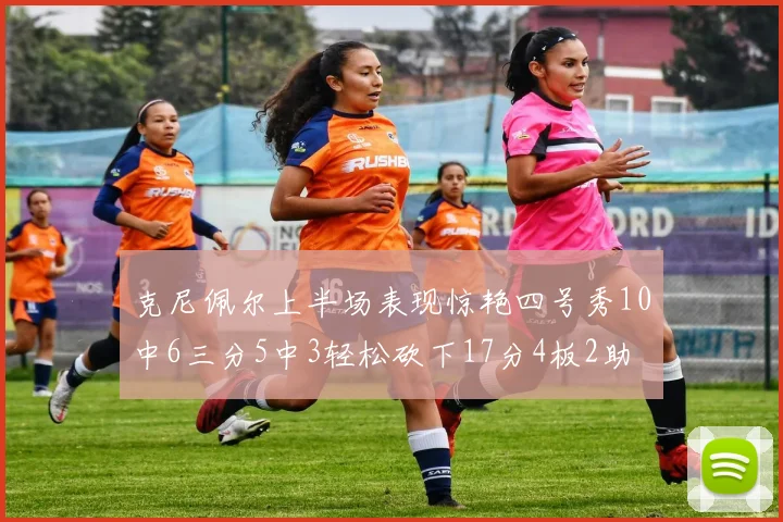 克尼佩尔上半场表现惊艳四号秀10中6三分5中3轻松砍下17分4板2助