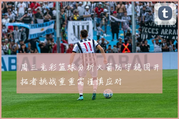 周三竞彩篮球分析火箭防守稳固开拓者挑战重重需谨慎应对