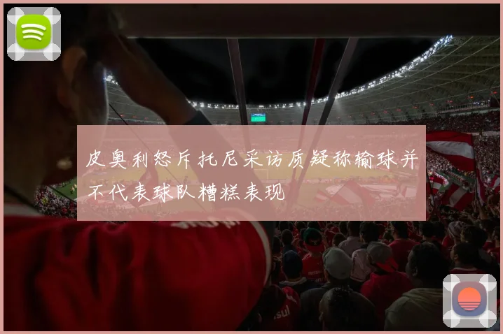 皮奥利怒斥托尼采访质疑称输球并不代表球队糟糕表现