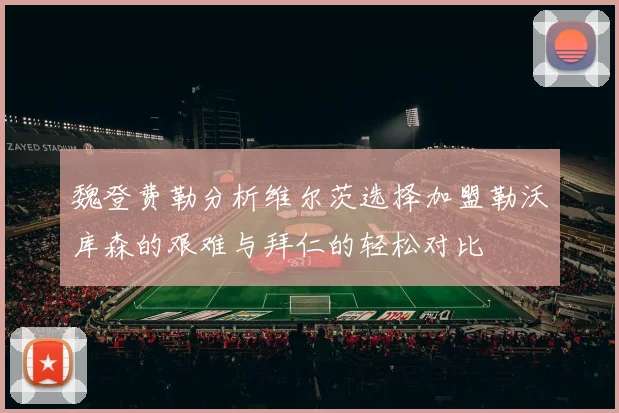 魏登费勒分析维尔茨选择加盟勒沃库森的艰难与拜仁的轻松对比
