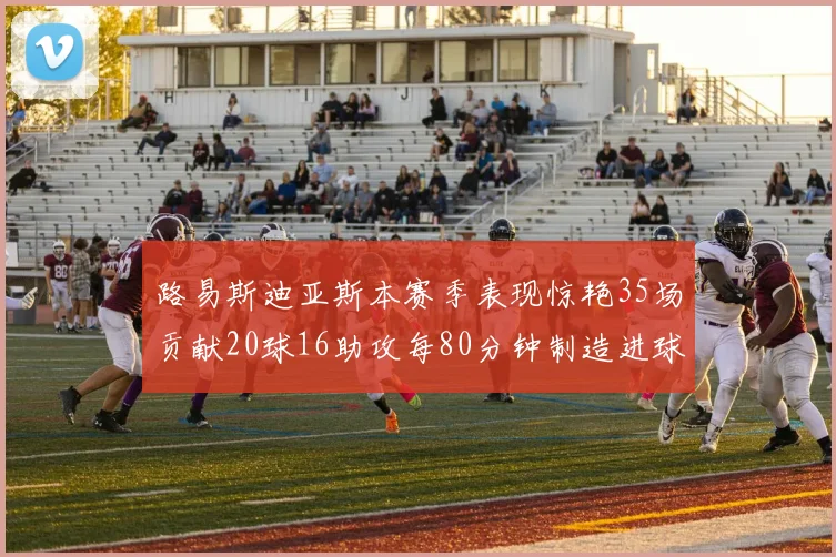 路易斯迪亚斯本赛季表现惊艳35场贡献20球16助攻每80分钟制造进球