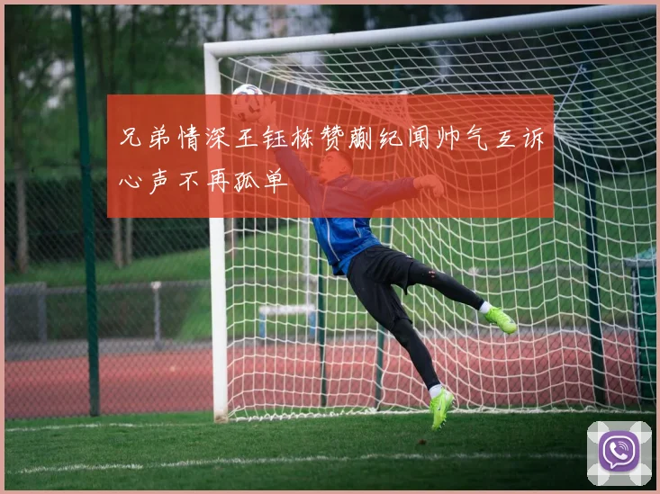 兄弟情深王钰栋赞蒯纪闻帅气互诉心声不再孤单