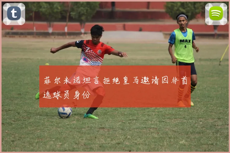 菲尔米诺坦言拒绝皇马邀请因非首选球员身份