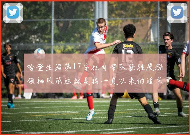 哈登生涯第17季独自带队获胜展现领袖风范这就是我一直以来的追求