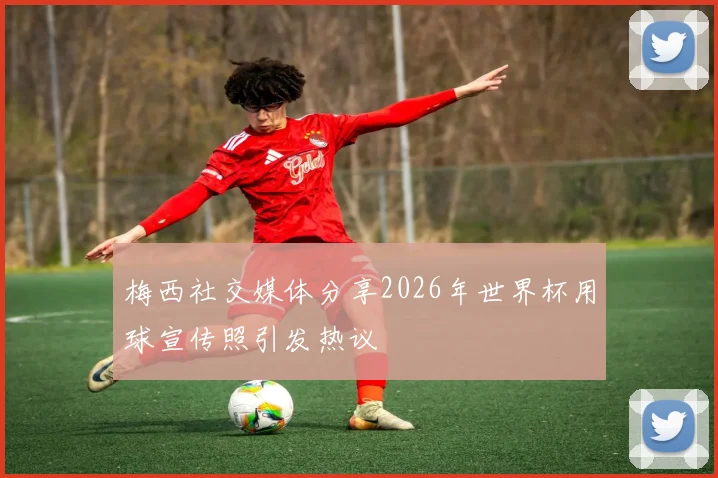 梅西社交媒体分享2026年世界杯用球宣传照引发热议