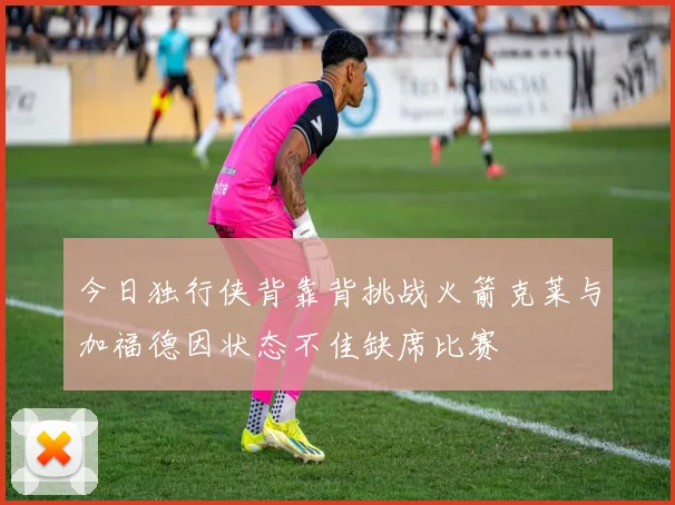 今日独行侠背靠背挑战火箭克莱与加福德因状态不佳缺席比赛