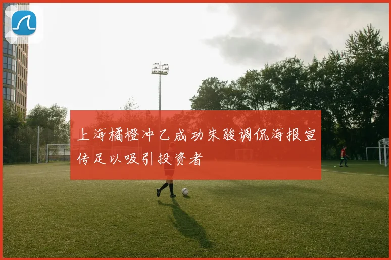 上海橘橙冲乙成功朱骏调侃海报宣传足以吸引投资者