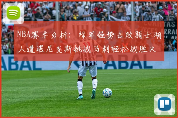 NBA赛季分析：绿军强势击败骑士湖人遭遇尼克斯挑战马刺轻松战胜火箭