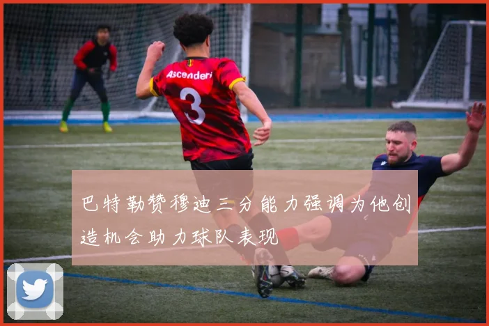巴特勒赞穆迪三分能力强调为他创造机会助力球队表现