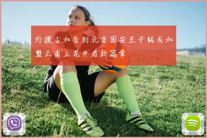 外援古加告别北京国安王子铭或加盟云南玉昆开启新篇章